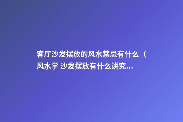 客厅沙发摆放的风水禁忌有什么（风水学 沙发摆放有什么讲究）